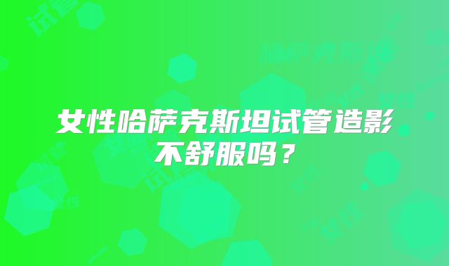 女性哈萨克斯坦试管造影不舒服吗？