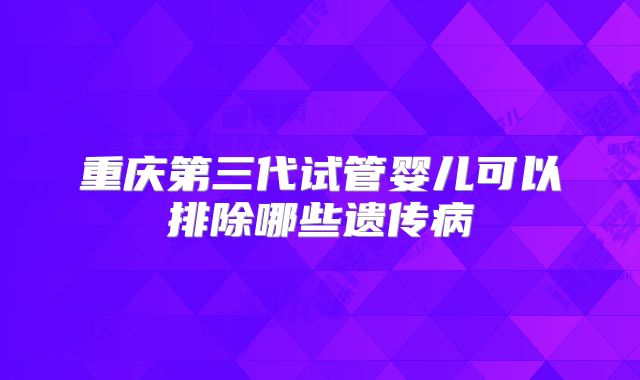重庆第三代试管婴儿可以排除哪些遗传病