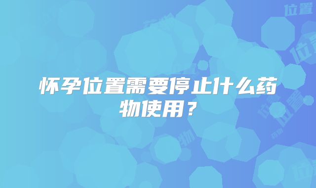 怀孕位置需要停止什么药物使用？