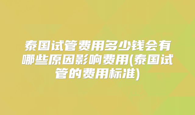 泰国试管费用多少钱会有哪些原因影响费用(泰国试管的费用标准)