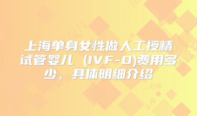 上海单身女性做人工授精试管婴儿 (IVF-D)费用多少，具体明细介绍