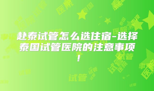 赴泰试管怎么选住宿-选择泰国试管医院的注意事项！
