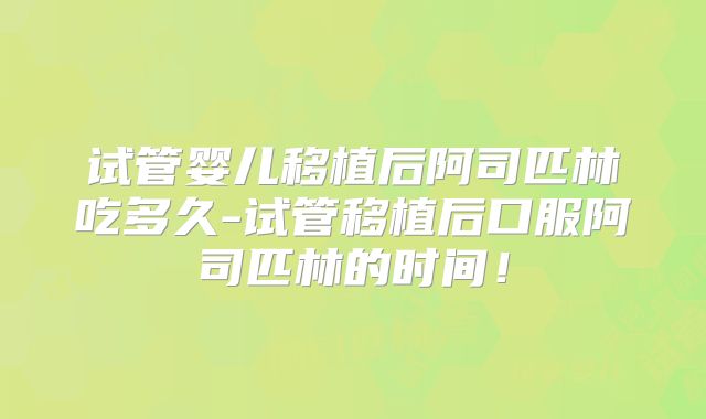 试管婴儿移植后阿司匹林吃多久-试管移植后口服阿司匹林的时间！