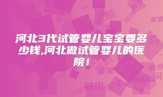 河北3代试管婴儿宝宝要多少钱,河北做试管婴儿的医院！