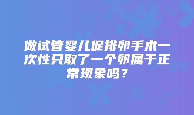 做试管婴儿促排卵手术一次性只取了一个卵属于正常现象吗?