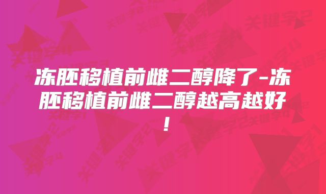 冻胚移植前雌二醇降了-冻胚移植前雌二醇越高越好！