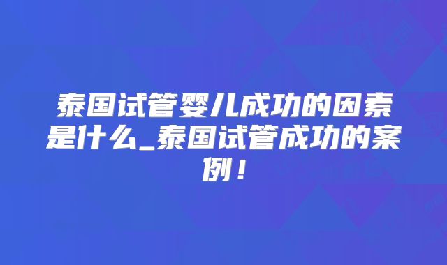 泰国试管婴儿成功的因素是什么_泰国试管成功的案例！