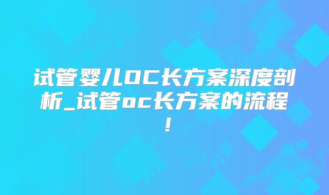 试管婴儿OC长方案深度剖析_试管oc长方案的流程！