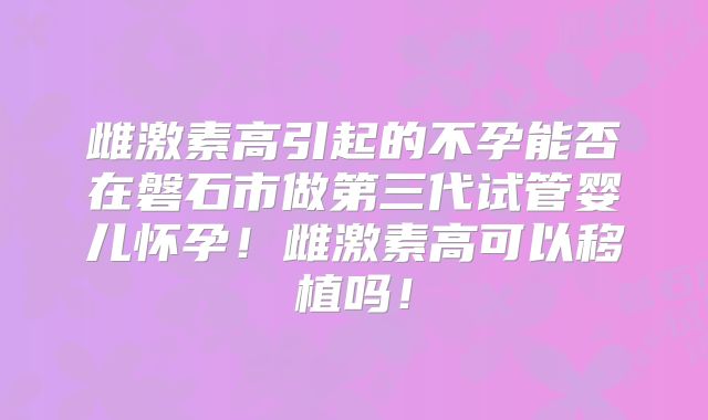 雌激素高引起的不孕能否在磐石市做第三代试管婴儿怀孕！雌激素高可以移植吗！