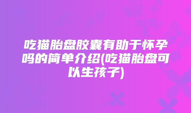 吃猫胎盘胶囊有助于怀孕吗的简单介绍(吃猫胎盘可以生孩子)