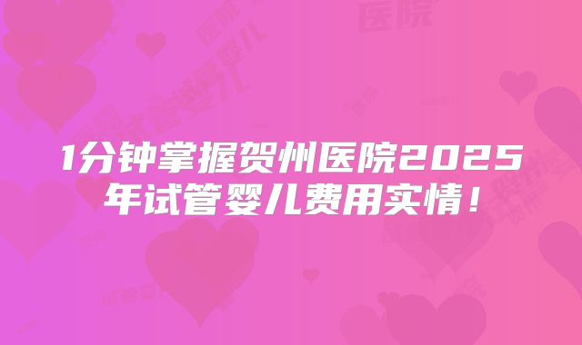 1分钟掌握贺州医院2025年试管婴儿费用实情!