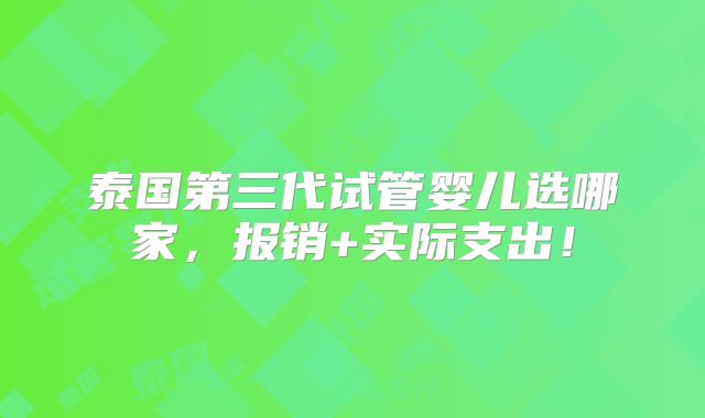 泰国第三代试管婴儿选哪家，报销+实际支出！