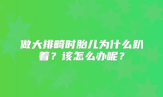 做大排畸时胎儿为什么趴着？该怎么办呢？