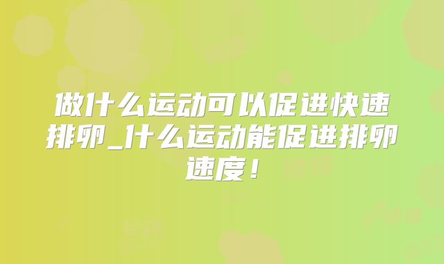 做什么运动可以促进快速排卵_什么运动能促进排卵速度！