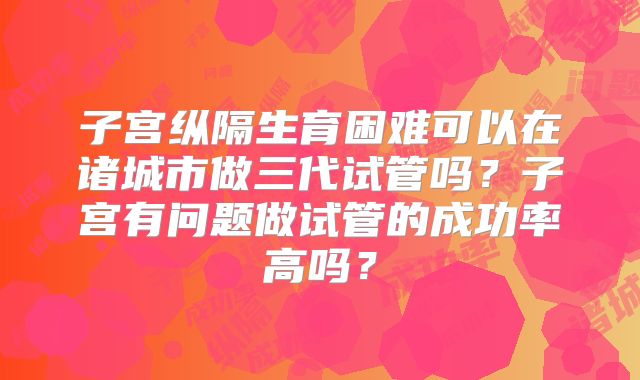 子宫纵隔生育困难可以在诸城市做三代试管吗？子宫有问题做试管的成功率高吗？
