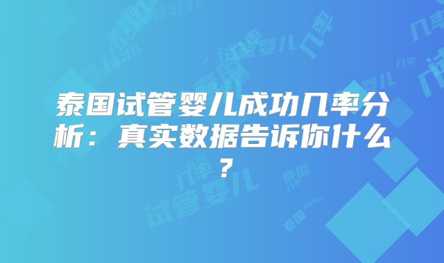 泰国试管婴儿成功几率分析:真实数据告诉你什么?