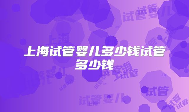 上海试管婴儿多少钱试管多少钱