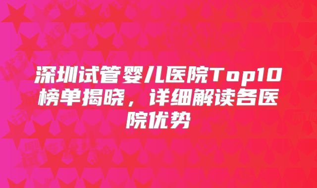 深圳试管婴儿医院Top10榜单揭晓，详细解读各医院优势