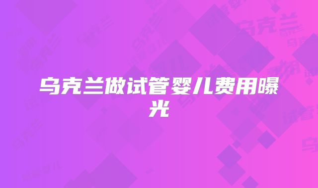 乌克兰做试管婴儿费用曝光