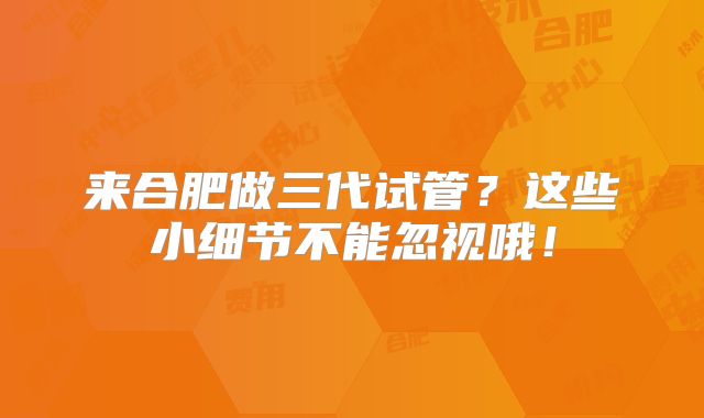 来合肥做三代试管?这些小细节不能忽视哦!