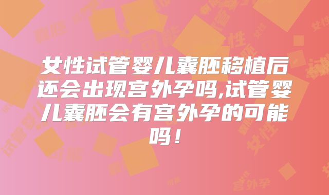 女性试管婴儿囊胚移植后还会出现宫外孕吗,试管婴儿囊胚会有宫外孕的可能吗！