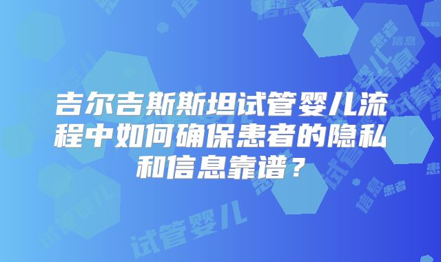 吉尔吉斯斯坦试管婴儿流程中如何确保患者的隐私和信息靠谱？