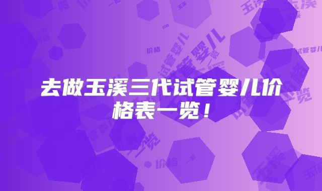 去做玉溪三代试管婴儿价格表一览！