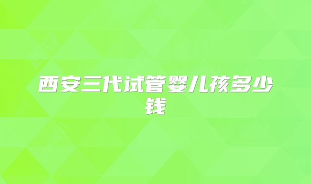 西安三代试管婴儿孩多少钱