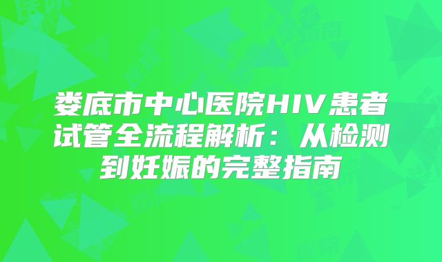 娄底市中心医院HIV患者试管全流程解析：从检测到妊娠的完整指南