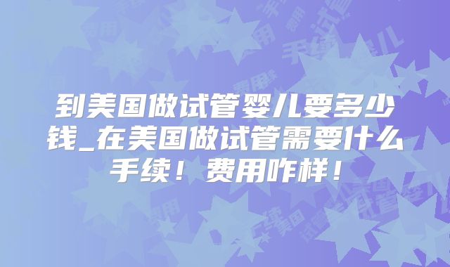 到美国做试管婴儿要多少钱_在美国做试管需要什么手续!费用咋样!