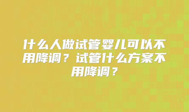 什么人做试管婴儿可以不用降调?试管什么方案不用降调?