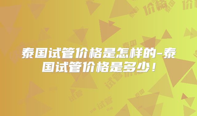 泰国试管价格是怎样的-泰国试管价格是多少！