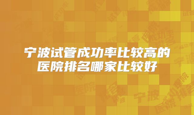 宁波试管成功率比较高的医院排名哪家比较好