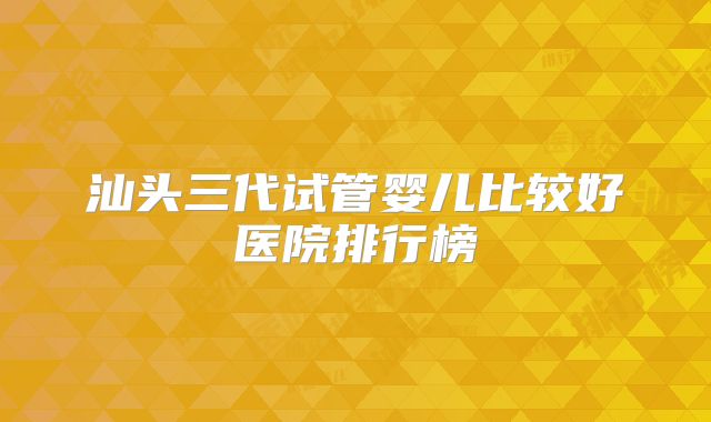 汕头三代试管婴儿比较好医院排行榜