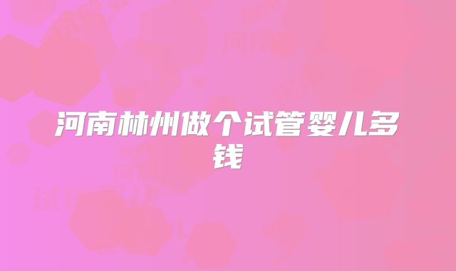 河南林州做个试管婴儿多钱