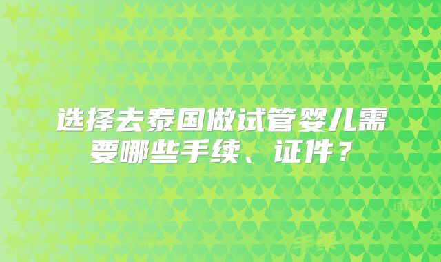 选择去泰国做试管婴儿需要哪些手续、证件？