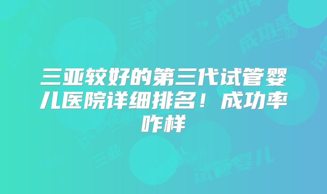 三亚较好的第三代试管婴儿医院详细排名！成功率咋样