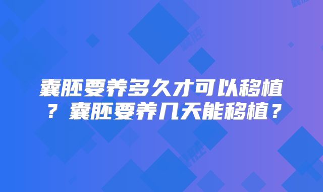 囊胚要养多久才可以移植？囊胚要养几天能移植？