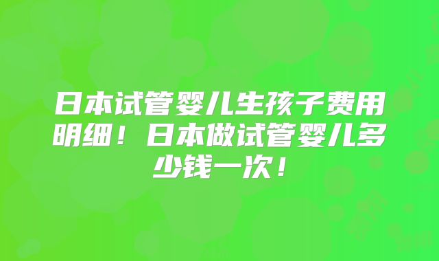 日本试管婴儿生孩子费用明细！日本做试管婴儿多少钱一次！
