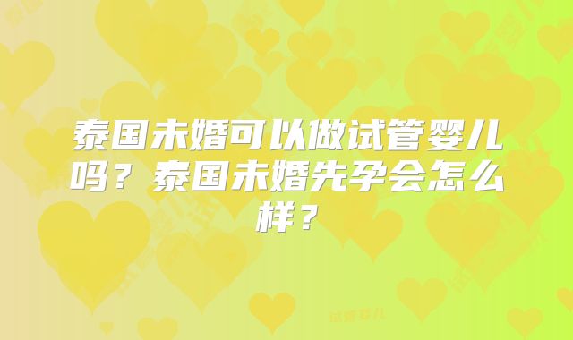 泰国未婚可以做试管婴儿吗？泰国未婚先孕会怎么样？