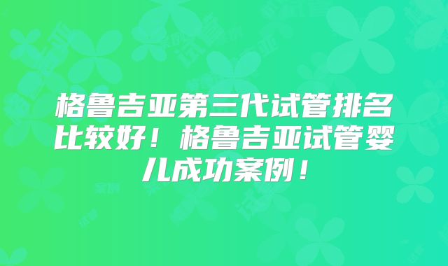 格鲁吉亚第三代试管排名比较好！格鲁吉亚试管婴儿成功案例！