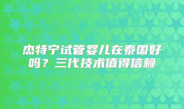 杰特宁试管婴儿在泰国好吗？三代技术值得信赖