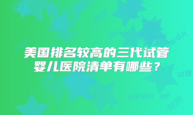 美国排名较高的三代试管婴儿医院清单有哪些?