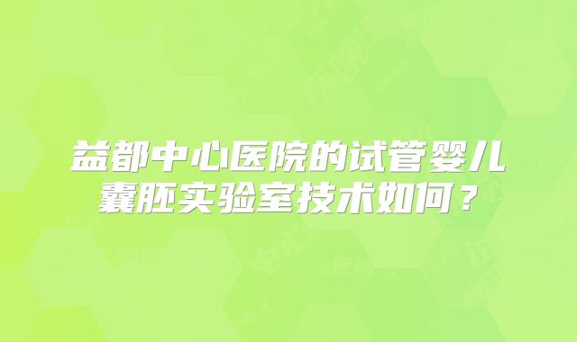 益都中心医院的试管婴儿囊胚实验室技术如何？