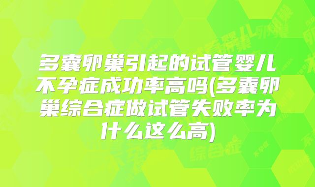 多囊卵巢引起的试管婴儿不孕症成功率高吗(多囊卵巢综合症做试管失败率为什么这么高)
