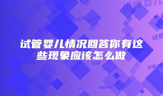 试管婴儿情况回答你有这些现象应该怎么做
