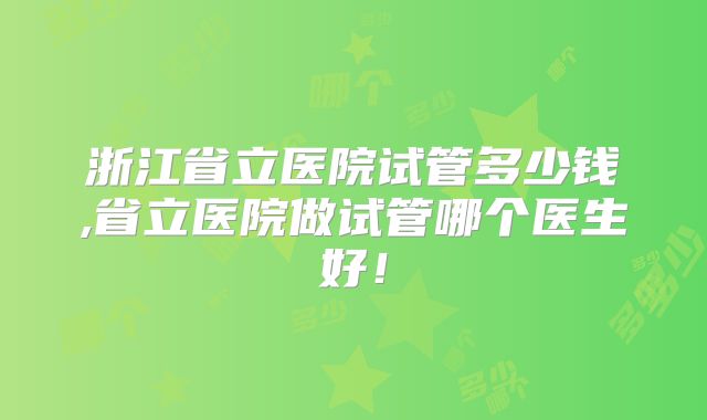浙江省立医院试管多少钱,省立医院做试管哪个医生好!