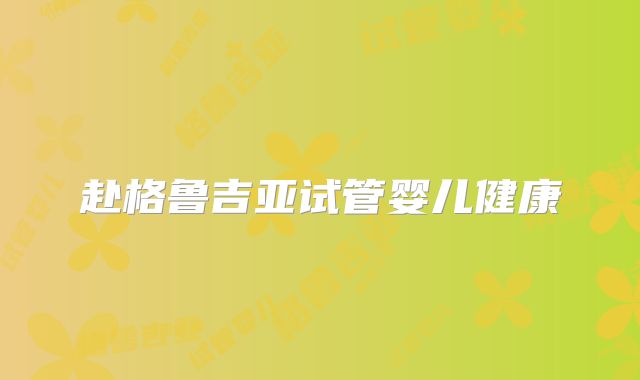 赴格鲁吉亚试管婴儿健康
