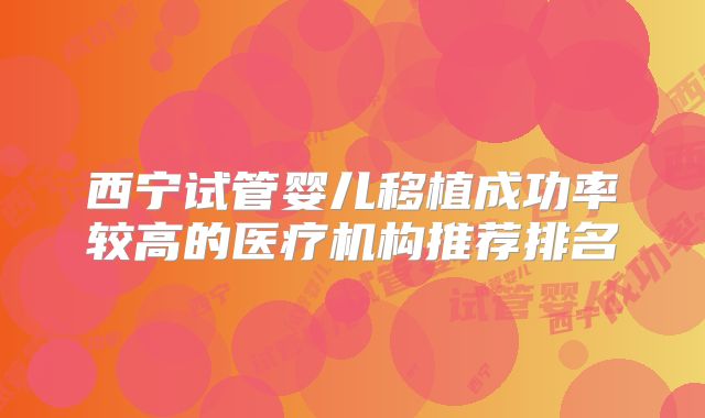 西宁试管婴儿移植成功率较高的医疗机构推荐排名
