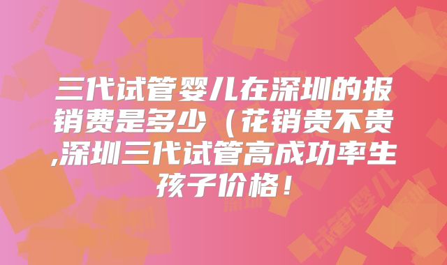 三代试管婴儿在深圳的报销费是多少(花销贵不贵,深圳三代试管高成功率生孩子价格!
